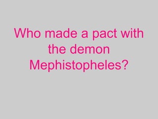 Who made a pact with
the demon
Mephistopheles?
 