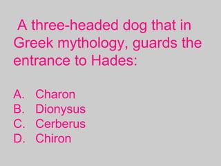 A three-headed dog that in
Greek mythology, guards the
entrance to Hades:
A. Charon
B. Dionysus
C. Cerberus
D. Chiron
 