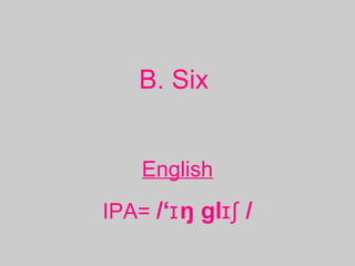 B. Six
English
IPA= /‘ ŋ gl /ɪ ɪʃ
 