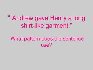 “ Andrew gave Henry a long
shirt-like garment.”
What pattern does the sentence
use?
 