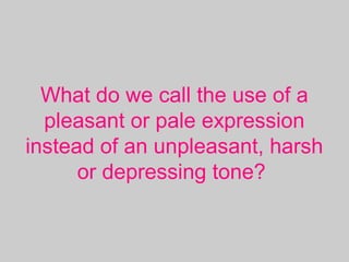 What do we call the use of a
pleasant or pale expression
instead of an unpleasant, harsh
or depressing tone?
 