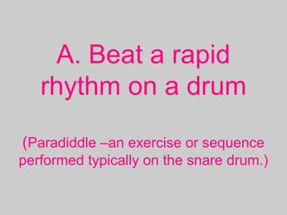 A. Beat a rapid
rhythm on a drum
(Paradiddle –an exercise or sequence
performed typically on the snare drum.)
 