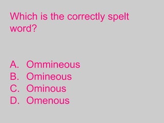 Which is the correctly spelt
word?
A. Ommineous
B. Omineous
C. Ominous
D. Omenous
 
