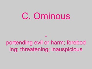 C. Ominous
-
portending evil or harm; forebod
ing; threatening; inauspicious
 