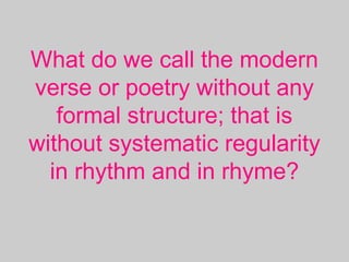 What do we call the modern
verse or poetry without any
formal structure; that is
without systematic regularity
in rhythm and in rhyme?
 