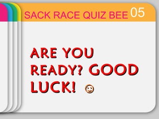 05SACK RACE QUIZ BEE
ARE YOUARE YOU
READY?READY? GOODGOOD
LUCK!LUCK! ☺☺
 