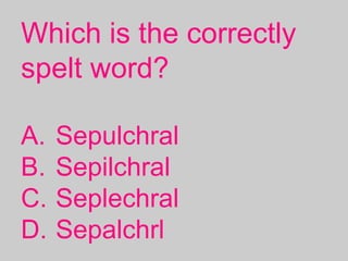 Which is the correctly
spelt word?
A. Sepulchral
B. Sepilchral
C. Seplechral
D. Sepalchrl
 