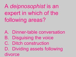 A deipnosophist is an
expert in which of the
following areas?
A. Dinner-table conversation
B. Disguising the voice
C. Ditch construction
D. Dividing assets following
divorce
 