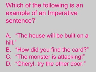 Which of the following is an
example of an Imperative
sentence?
A. “The house will be built on a
hill.”
B. “How did you find the card?”
C. “The monster is attacking!”
D. “Cheryl, try the other door.”
 