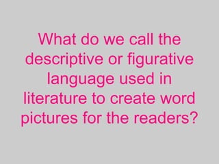 What do we call the
descriptive or figurative
language used in
literature to create word
pictures for the readers?
 