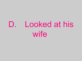 D. Looked at his
wife 
 