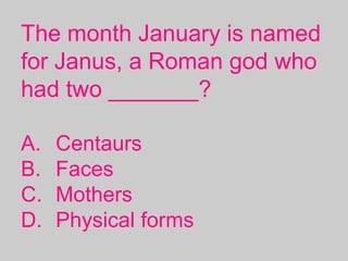 The month January is named
for Janus, a Roman god who
had two _______?
A. Centaurs
B. Faces
C. Mothers
D. Physical forms
 