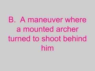 B. A maneuver where
a mounted archer
turned to shoot behind
him
 