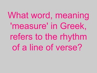 What word, meaning
'measure' in Greek,
refers to the rhythm
of a line of verse?
 