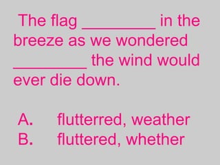 The flag ________ in the
breeze as we wondered
________ the wind would
ever die down.
A. flutterred, weather
B. fluttered, whether
 