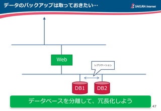 47
データのバックアップは取っておきたい…
Web
DB1 DB2
データベースを分離して、冗長化しよう
レプリケーション
 