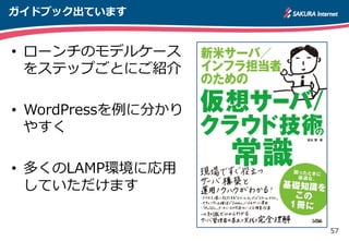 57
ガイドブック出ています
• ローンチのモデルケース
をステップごとにご紹介
• WordPressを例に分かり
やすく
• 多くのLAMP環境に応用
していただけます
 