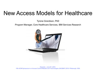 New Access Models for Healthcare Tyrone Grandison, PhD Program Manager, Core Healthcare Services, IBM Services Research Keynote – June 9 th , 2010.  15th ACM Symposium on Access Control Models and Technologies (SACMAT) 2010. Pittsburgh, USA. 