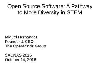 Open Source Software: A Pathway
to More Diversity in STEM
Miguel Hernandez
Founder & CEO
The OpenMindz Group
SACNAS 2016
October 14, 2016
 