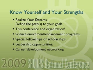 Know Yourself and Your Strengths Realize Your Dreams Define the path(s) to your goals. This conference and organization! Science enrichment/enhancement programs. Special fellowships or scholarships. Leadership opportunities. Career development networking. 