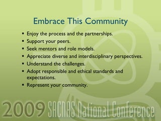 Embrace This Community Enjoy the process and the partnerships. Support your peers. Seek mentors and role models. Appreciate diverse and interdisciplinary perspectives. Understand the challenges. Adopt responsible and ethical standards and expectations. Represent your community. 