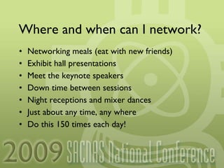 Where and when can I network? Networking meals (eat with new friends) Exhibit hall presentations Meet the keynote speakers Down time between sessions Night receptions and mixer dances Just about any time, any where Do this 150 times each day! 