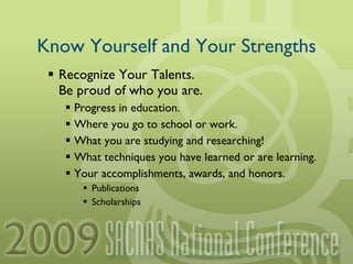Know Yourself and Your Strengths Recognize Your Talents. Be proud of who you are. Progress in education. Where you go to school or work. What you are studying and researching! What techniques you have learned or are learning. Your accomplishments, awards, and honors. Publications Scholarships 