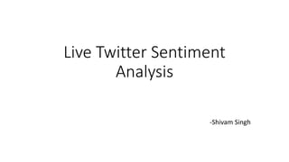 Live Twitter Sentiment
Analysis
-Shivam Singh
 