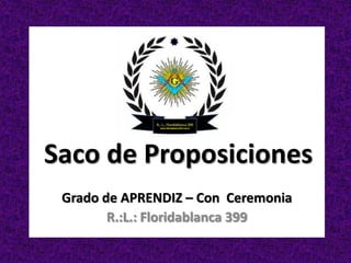 Saco de Proposiciones
 Grado de APRENDIZ – Con Ceremonia
        R.:L.: Floridablanca 399
 