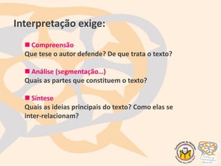 Interpretação exige:
 Compreensão
Que tese o autor defende? De que trata o texto?
 Análise (segmentação…)
Quais as partes que constituem o texto?
 Síntese
Quais as ideias principais do texto? Como elas se
inter-relacionam?
 