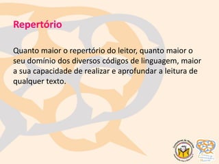Repertório
Quanto maior o repertório do leitor, quanto maior o
seu domínio dos diversos códigos de linguagem, maior
a sua capacidade de realizar e aprofundar a leitura de
qualquer texto.
 