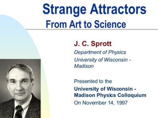 Strange Attractors   From Art to Science J. C. Sprott Department of Physics University of Wisconsin - Madison Presented to the University of Wisconsin - Madison Physics Colloquium On November 14, 1997 