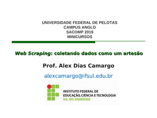 Web ScrapingWeb Scraping: coletando dados como um artesão: coletando dados como um artesão
Prof. Alex Dias Camargo
alexcamargo@ifsul.edu.br
UNIVERSIDADE FEDERAL DE PELOTAS
CAMPUS ANGLO
SACOMP 2019
MINICURSOS
 