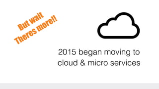 2015 began moving to
cloud & micro services
Butwait
Theres more!!
 