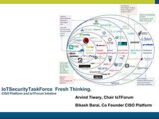 1
IoTSecurityTaskForce Fresh Thinking.
CISO Platform and IoTForum Intiative
Arvind Tiwary, Chair IoTForum
Bikash Barai, Co Founder CISO Platform
 