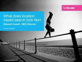 What does location
Title Text Here
based search look like?
Edward Cowell - SEO Director
 Subheading
http://goo.gl/XqQQP




                               1
 Copyright NetBooster 2011
 
