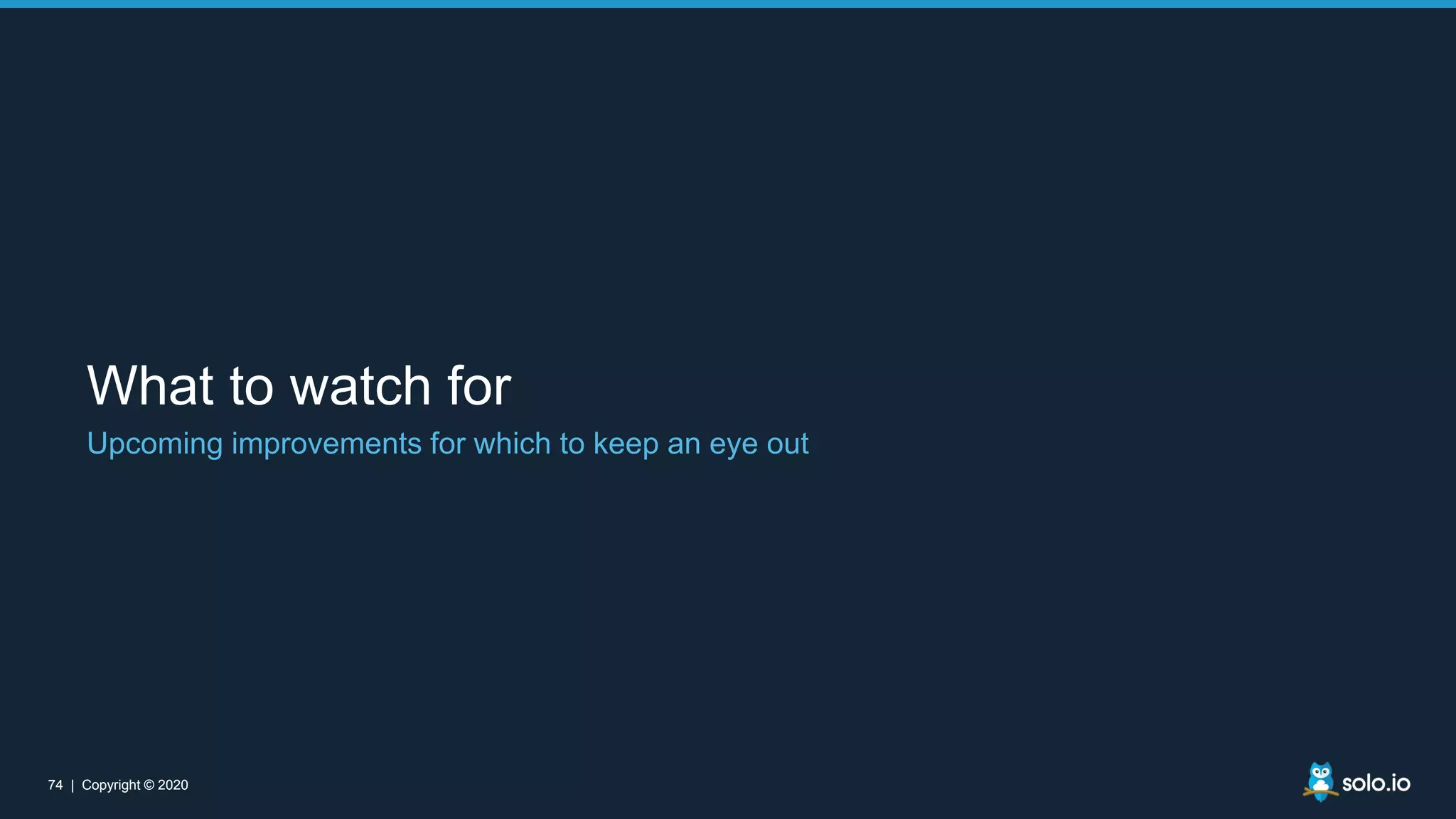 74 | Copyright © 202074 | Copyright © 2020 What to watch for Upcoming improvements for which to keep an eye out 
