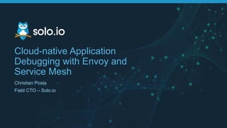 Cloud-native Application
Debugging with Envoy and
Service Mesh
Christian Posta
Field CTO – Solo.io
 