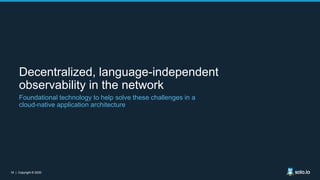 16 | Copyright © 202016 | Copyright © 2020
Decentralized, language-independent
observability in the network
Foundational technology to help solve these challenges in a
cloud-native application architecture
 