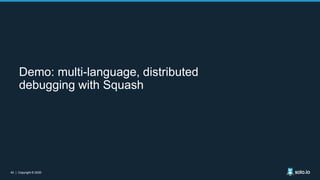 42 | Copyright © 202042 | Copyright © 2020
Demo: multi-language, distributed
debugging with Squash
 