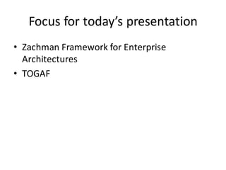 Focus	for	today’s	presentation
• Zachman Framework	for	Enterprise	
Architectures
• TOGAF
 