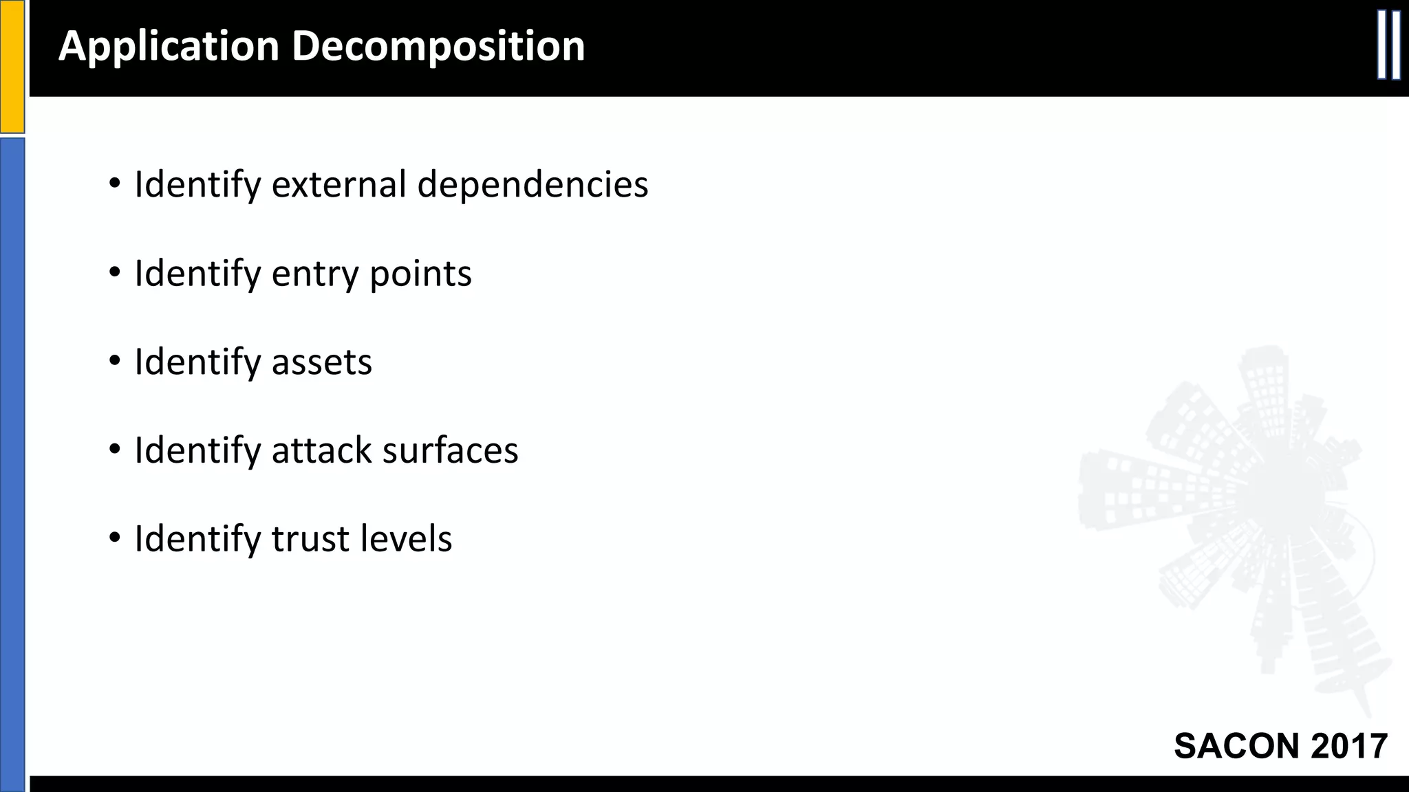 SACON 2017
• Identify	external	dependencies
• Identify	entry	points
• Identify	assets
• Identify	attack	surfaces
• Identify	trust	levels
Application	Decomposition
 
