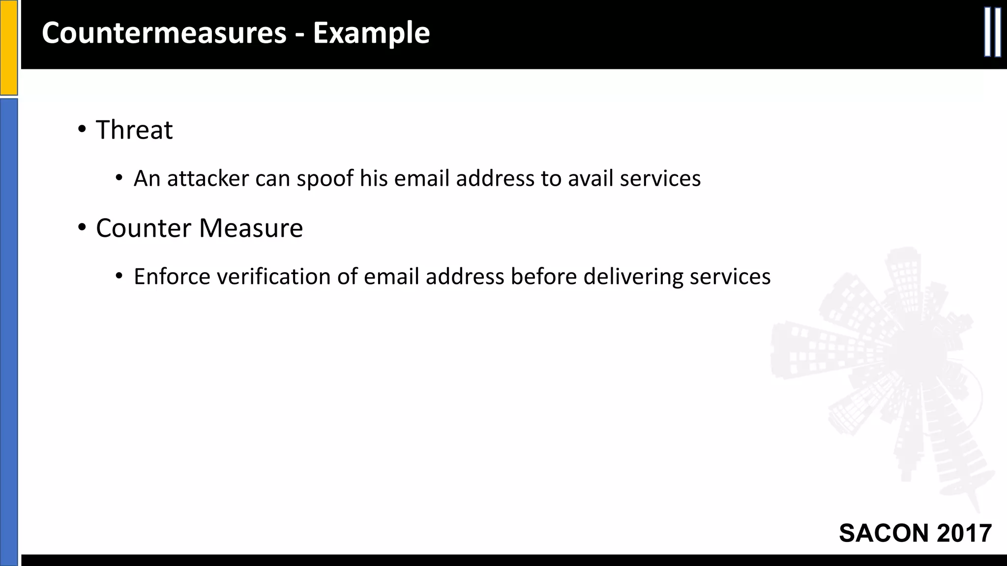 SACON 2017
Countermeasures	- Example
• Threat
• An	attacker	can	spoof	his	email	address	to	avail	services
• Counter	Measure
• Enforce	verification	of	email	address	before	delivering	services
 