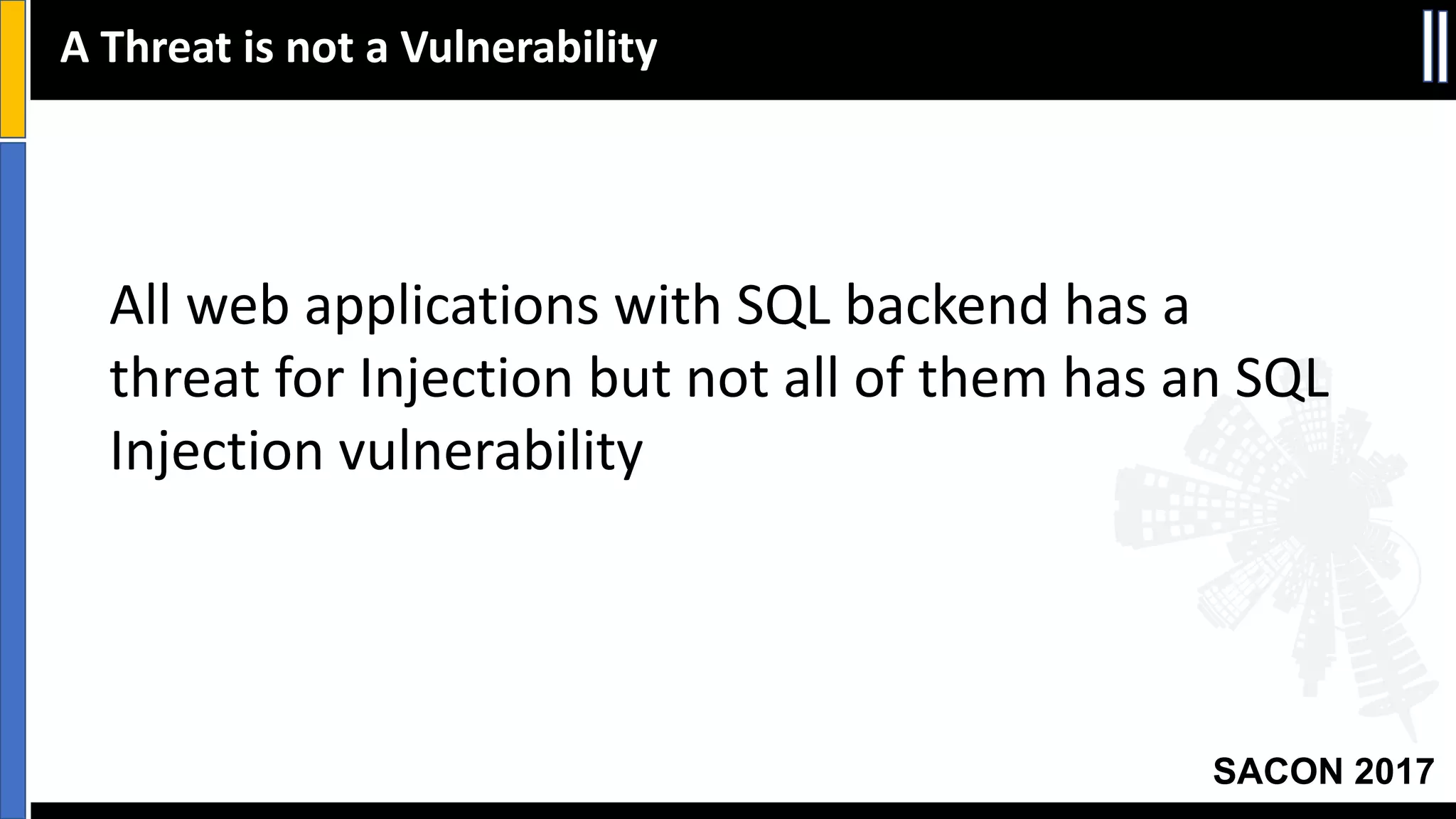 SACON 2017
A	Threat	is	not	a	Vulnerability
All	web	applications	with	SQL	backend	has	a	
threat	for	Injection	but	not	all	of	them	has	an	SQL	
Injection	vulnerability
 