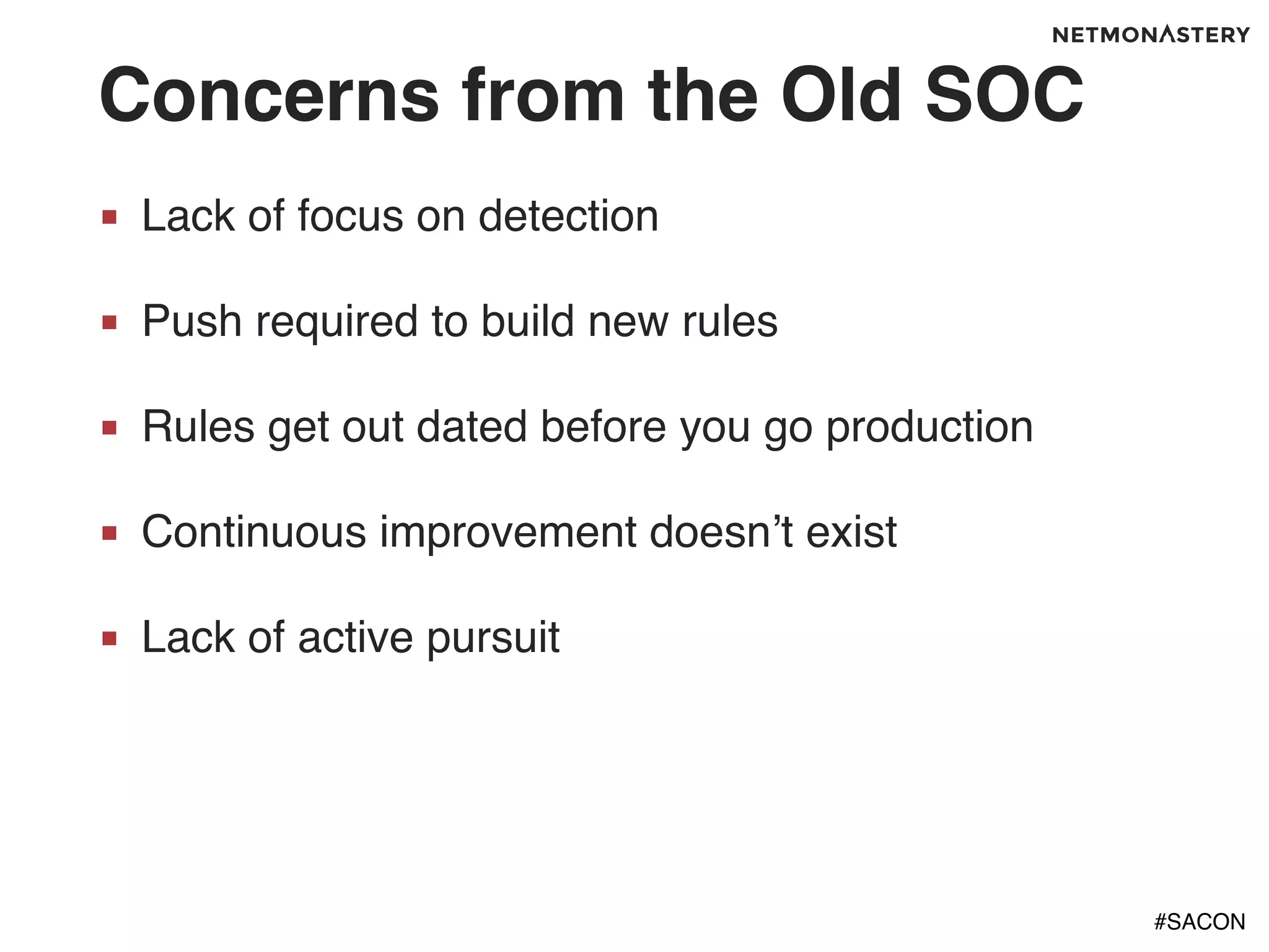 #SACON
Concerns from the Old SOC
■ Lack of focus on detection
■ Push required to build new rules
■ Rules get out dated before you go production
■ Continuous improvement doesn’t exist
■ Lack of active pursuit
 