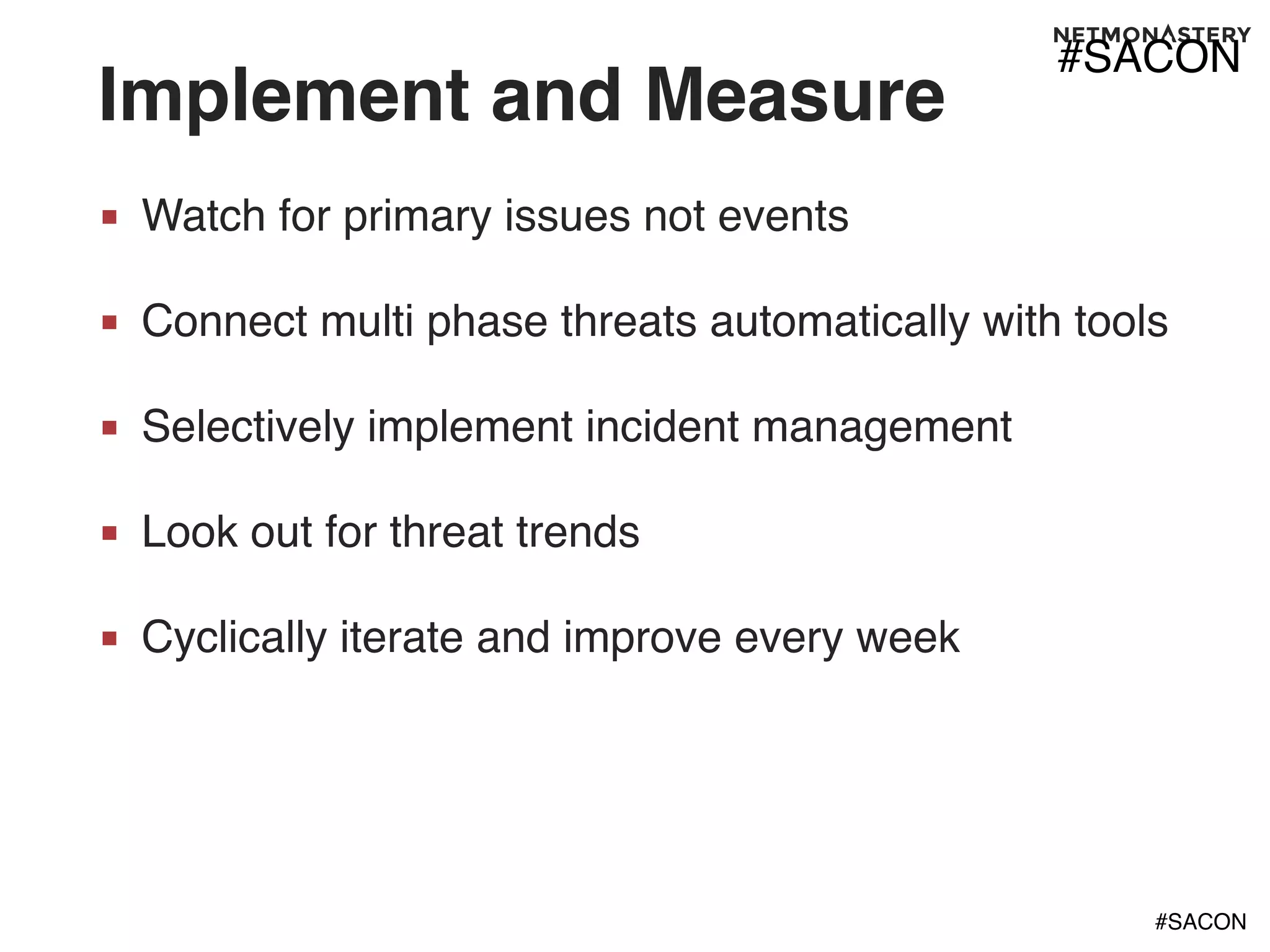 #SACON
Implement and Measure
■ Watch for primary issues not events
■ Connect multi phase threats automatically with tools
■ Selectively implement incident management
■ Look out for threat trends
■ Cyclically iterate and improve every week
#SACON
 