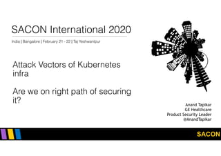 SACON
SACON International 2020
India | Bangalore | February 21 - 22 | Taj Yeshwantpur
Attack Vectors of Kubernetes
infra 
 
Are we on right path of securing
it? Anand Tapikar
GE Healthcare
Product Security Leader
@AnandTapikar
 