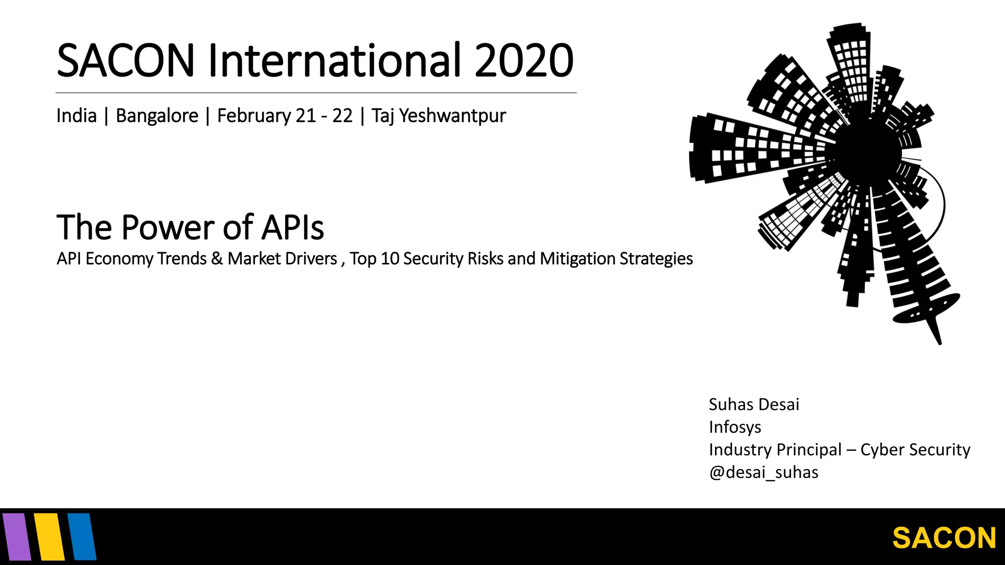 SACON
SACON International 2020
India | Bangalore | February 21 - 22 | Taj Yeshwantpur
The Power of APIs
API Economy Trends & Market Drivers , Top 10 Security Risks and Mitigation Strategies
Suhas Desai
Infosys
Industry Principal – Cyber Security
@desai_suhas
 