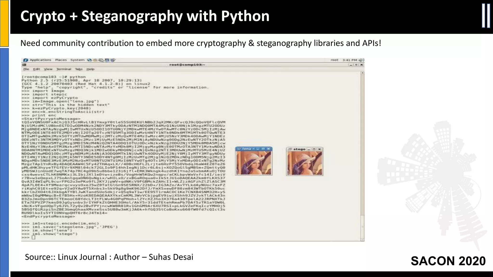 SACON 2020Source:: Linux Journal : Author – Suhas Desai
Crypto + Steganography with Python
Need community contribution to embed more cryptography & steganography libraries and APIs!
 