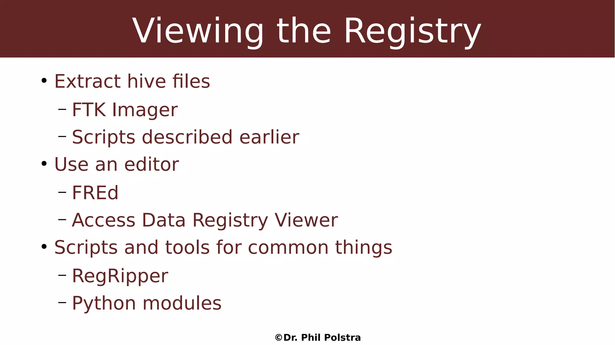 ©Dr. Phil Polstra
Viewing the Registry
●
Extract hive files
– FTK Imager
– Scripts described earlier
●
Use an editor
– FREd
– Access Data Registry Viewer
●
Scripts and tools for common things
– RegRipper
– Python modules
 